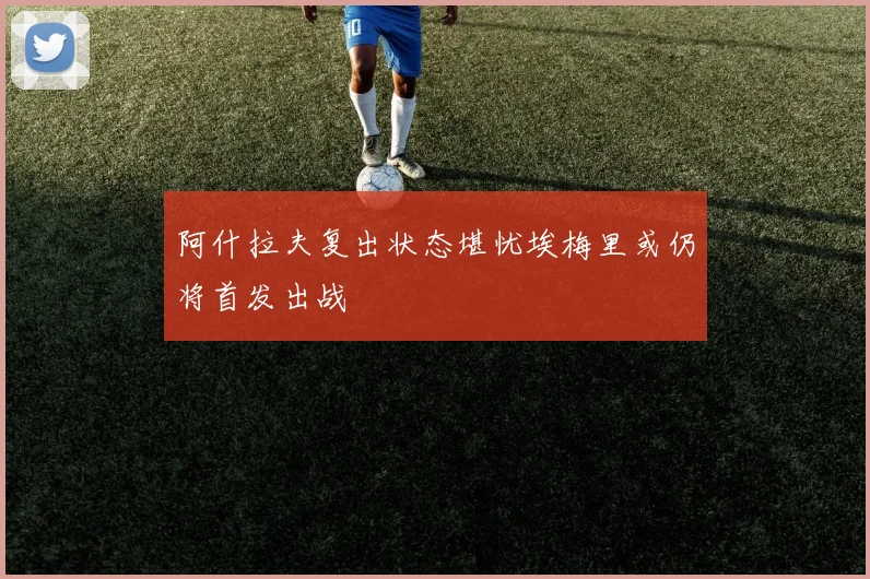 阿什拉夫复出状态堪忧埃梅里或仍将首发出战