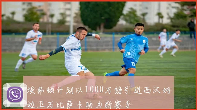 埃弗顿计划以1000万镑引进西汉姆边卫万比萨卡助力新赛季