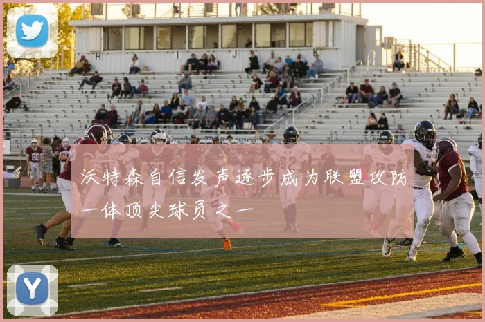沃特森自信发声逐步成为联盟攻防一体顶尖球员之一