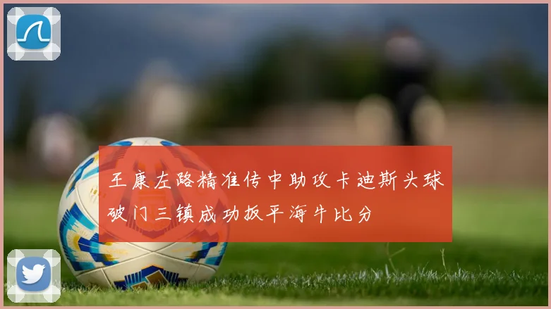 王康左路精准传中助攻卡迪斯头球破门三镇成功扳平海牛比分