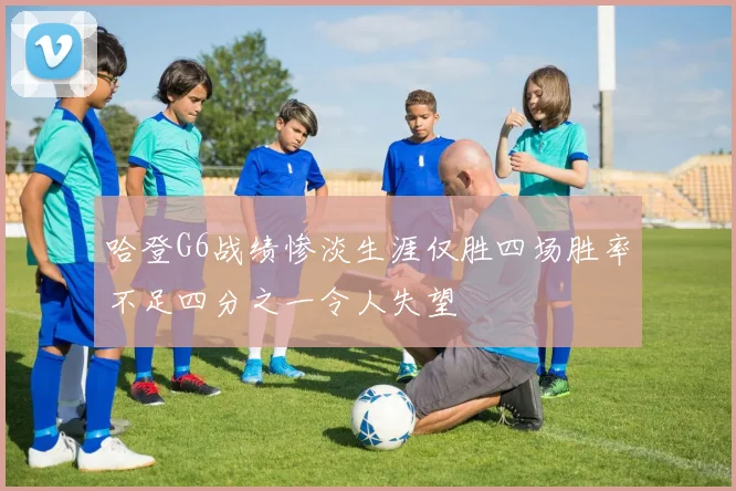 哈登G6战绩惨淡生涯仅胜四场胜率不足四分之一令人失望